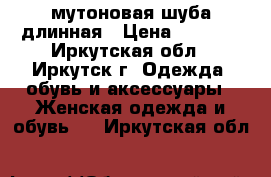  мутоновая шуба длинная › Цена ­ 6 000 - Иркутская обл., Иркутск г. Одежда, обувь и аксессуары » Женская одежда и обувь   . Иркутская обл.